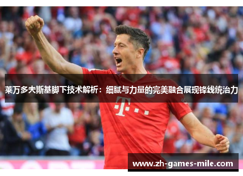 莱万多夫斯基脚下技术解析：细腻与力量的完美融合展现锋线统治力