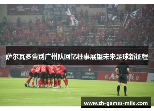 萨尔瓦多告别广州队回忆往事展望未来足球新征程