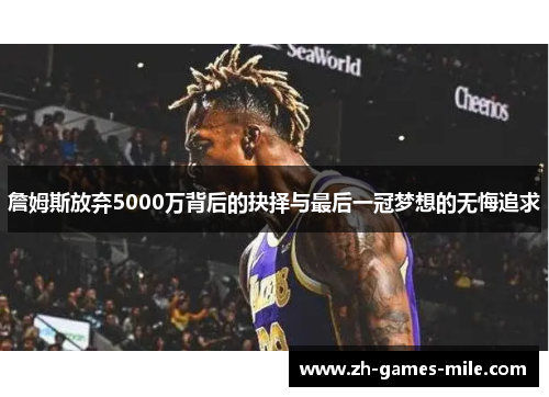 詹姆斯放弃5000万背后的抉择与最后一冠梦想的无悔追求