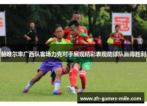赫维尔率广西队客场力克对手展现精彩表现助球队赢得胜利