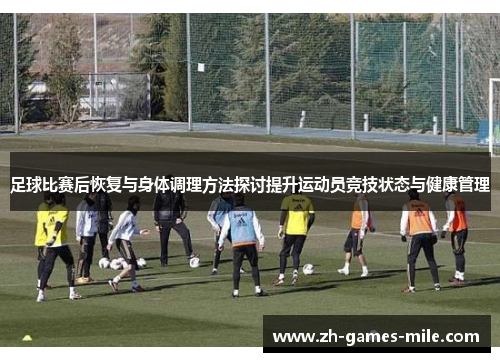 足球比赛后恢复与身体调理方法探讨提升运动员竞技状态与健康管理
