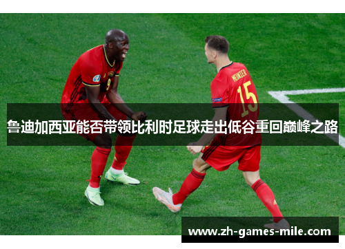 鲁迪加西亚能否带领比利时足球走出低谷重回巅峰之路