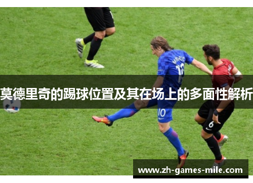 莫德里奇的踢球位置及其在场上的多面性解析