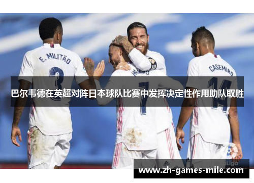 巴尔韦德在英超对阵日本球队比赛中发挥决定性作用助队取胜 巴尔韦德在英超对阵日本球队比赛中发挥决定性作用助队取胜