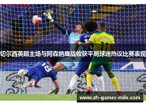 切尔西英超主场与阿森纳鏖战收获平局球迷热议比赛表现 切尔西英超主场与阿森纳鏖战收获平局球迷热议比赛表现