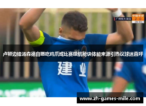 卢顿边锋汤森德自曝吃鸡爪成比赛续航秘诀体能来源引热议球迷直呼