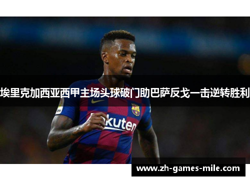 埃里克加西亚西甲主场头球破门助巴萨反戈一击逆转胜利